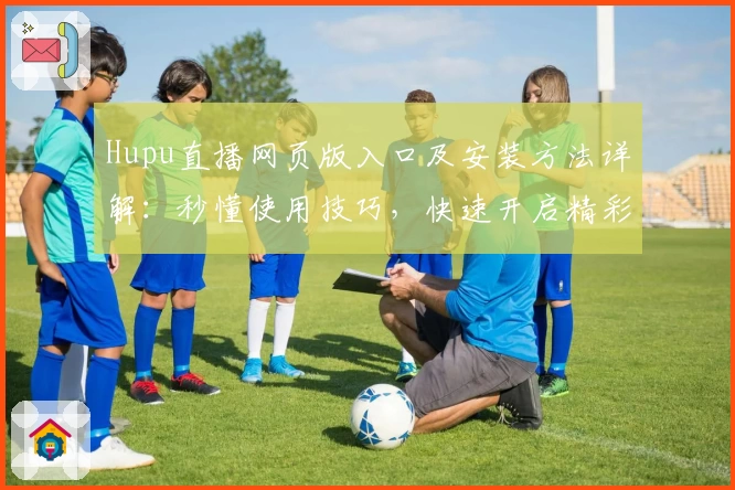 Hupu直播网页版入口及安装方法详解：秒懂使用技巧，快速开启精彩赛事之旅
