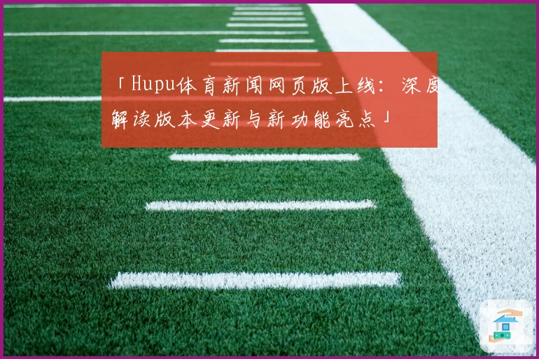 「Hupu体育新闻网页版上线：深度解读版本更新与新功能亮点」