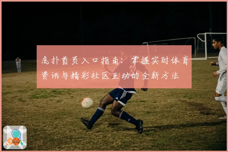 虎扑首页入口指南：掌握实时体育资讯与精彩社区互动的全新方法