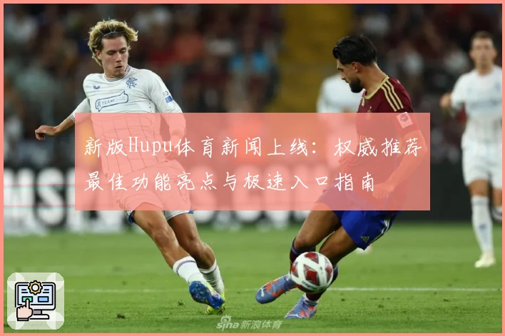 新版Hupu体育新闻上线：权威推荐最佳功能亮点与极速入口指南