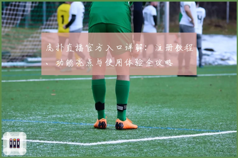 虎扑直播官方入口详解：注册教程、功能亮点与使用体验全攻略