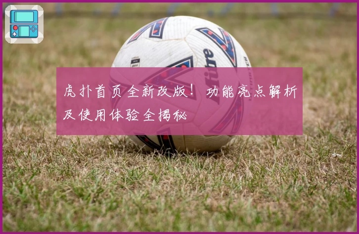 虎扑首页全新改版！功能亮点解析及使用体验全揭秘