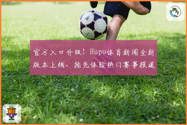 官方入口升级！Hupu体育新闻全新版本上线，抢先体验热门赛事报道密集功能亮点