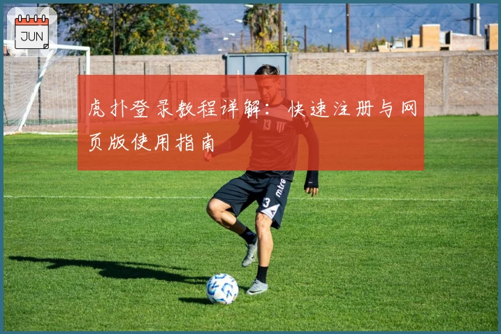 虎扑登录教程详解：快速注册与网页版使用指南