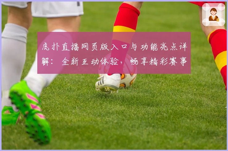 虎扑直播网页版入口与功能亮点详解:全新互动体验,畅享精彩赛事