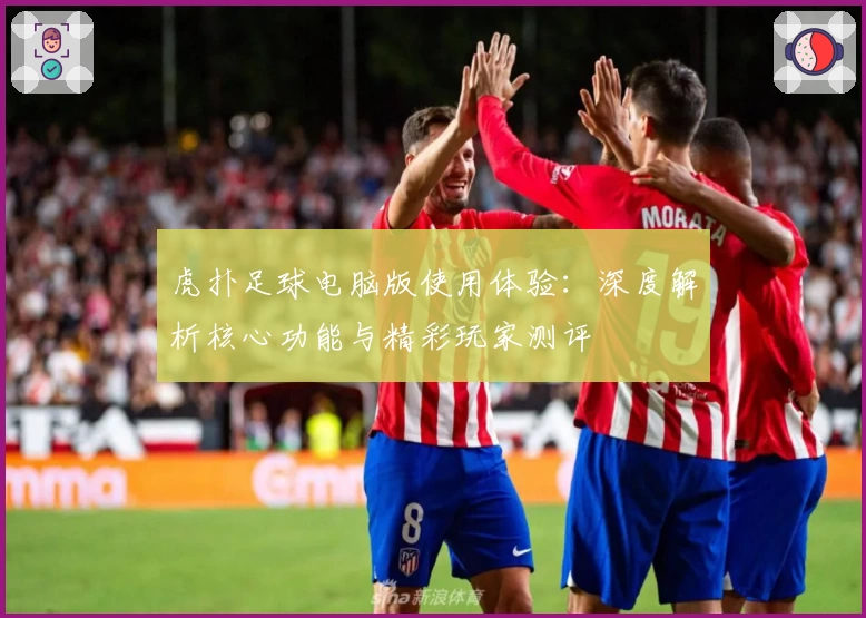 虎扑足球电脑版使用体验：深度解析核心功能与精彩玩家测评