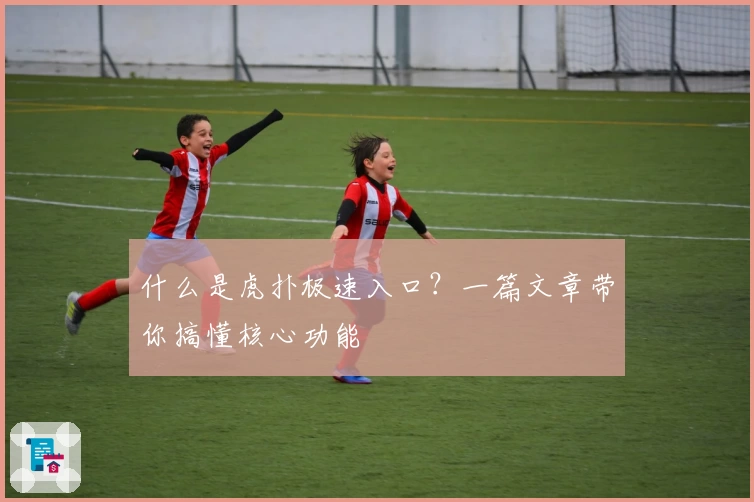 什么是虎扑极速入口？一篇文章带你搞懂核心功能