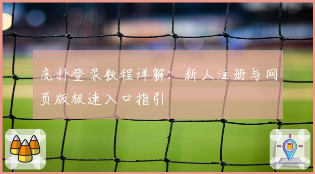 虎扑登录教程详解：新人注册与网页版极速入口指引