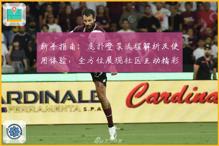 新手指南：虎扑登录流程解析及使用体验，全方位展现社区互动精彩