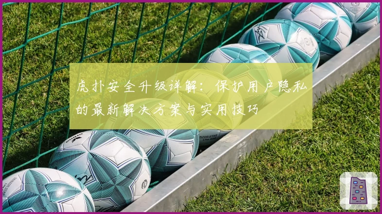 虎扑安全升级详解：保护用户隐私的最新解决方案与实用技巧