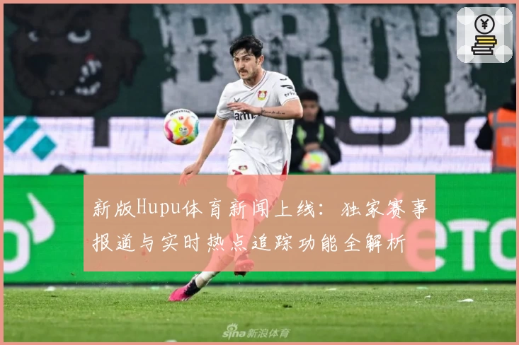 新版Hupu体育新闻上线：独家赛事报道与实时热点追踪功能全解析