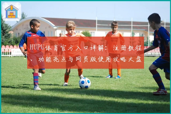 HUPU体育官方入口详解：注册教程、功能亮点与网页版使用攻略大盘点