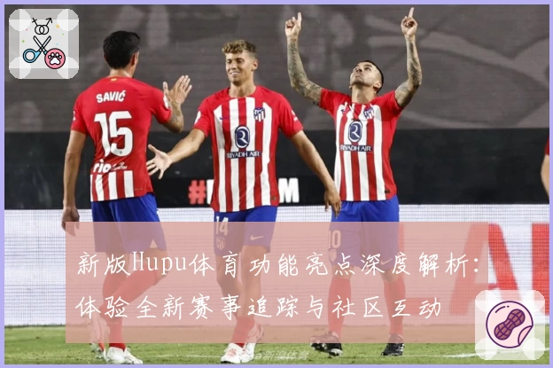 新版Hupu体育功能亮点深度解析：体验全新赛事追踪与社区互动