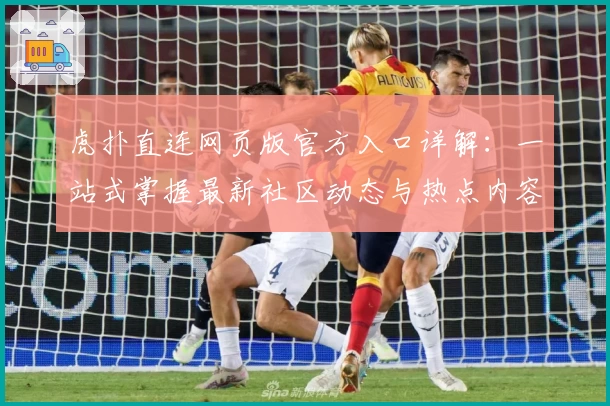 虎扑直连网页版官方入口详解：一站式掌握最新社区动态与热点内容
