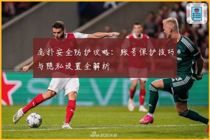 虎扑安全防护攻略：账号保护技巧与隐私设置全解析