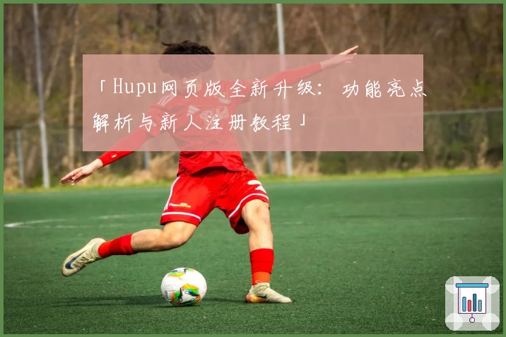 「Hupu网页版全新升级:功能亮点解析与新人注册教程」