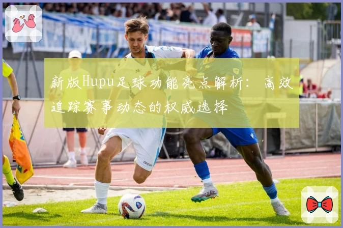 新版Hupu足球功能亮点解析:高效追踪赛事动态的权威选择