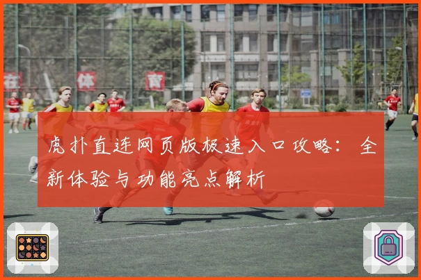 虎扑直连网页版极速入口攻略：全新体验与功能亮点解析