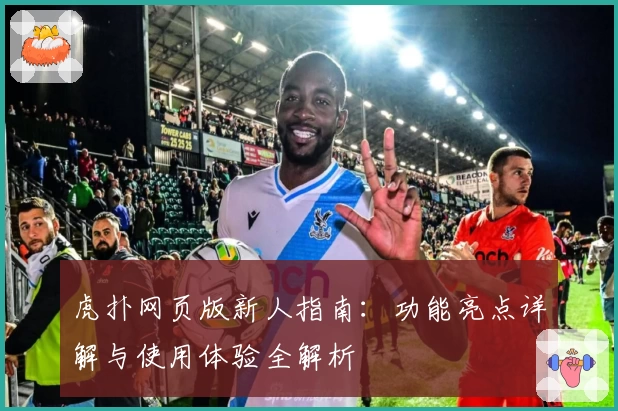 虎扑网页版新人指南：功能亮点详解与使用体验全解析