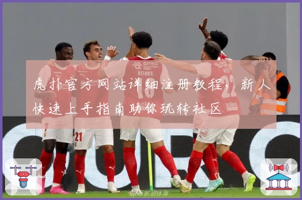 虎扑官方网站详细注册教程，新人快速上手指南助你玩转社区