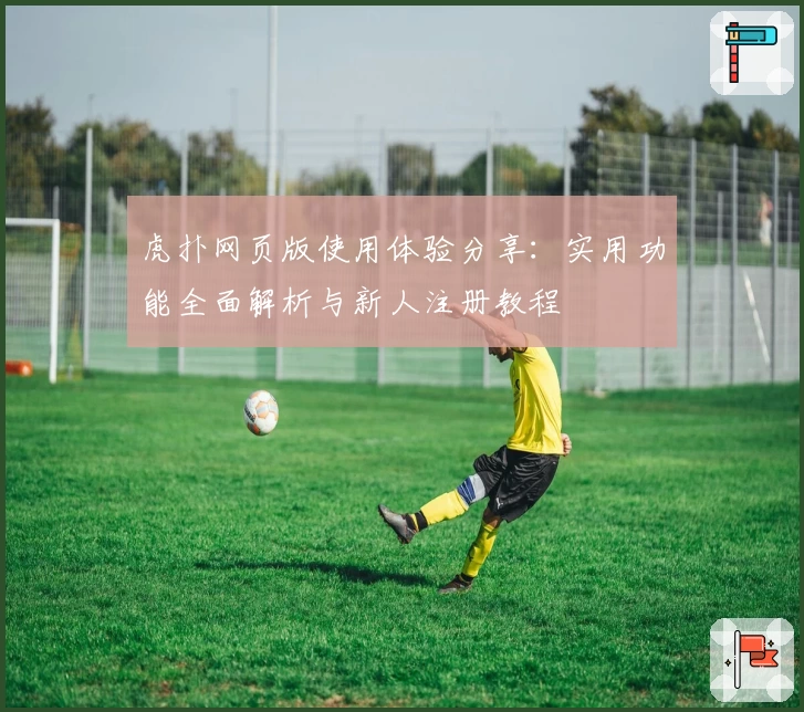 虎扑网页版使用体验分享：实用功能全面解析与新人注册教程