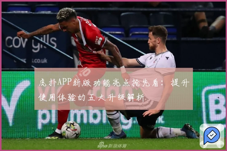 虎扑APP新版功能亮点抢先看：提升使用体验的五大升级解析