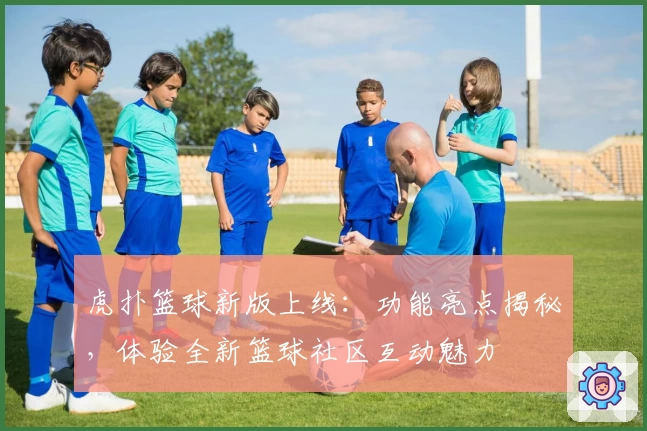 虎扑篮球新版上线：功能亮点揭秘，体验全新篮球社区互动魅力
