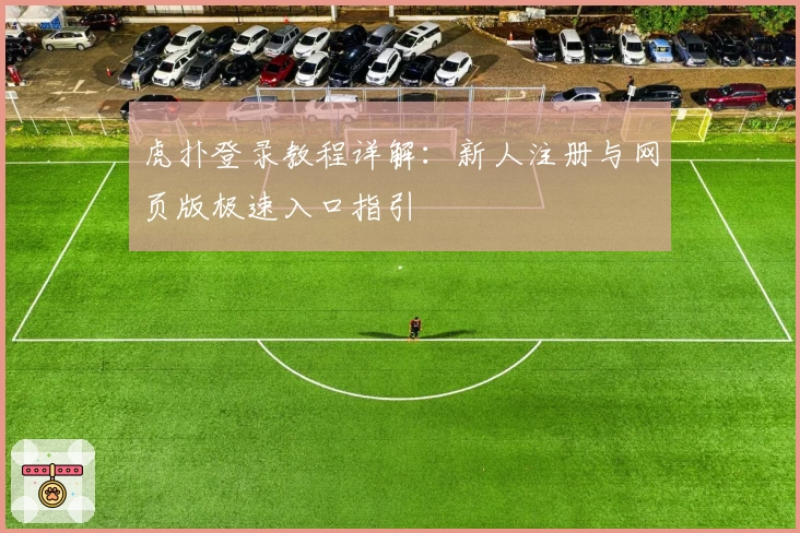 虎扑登录教程详解：新人注册与网页版极速入口指引