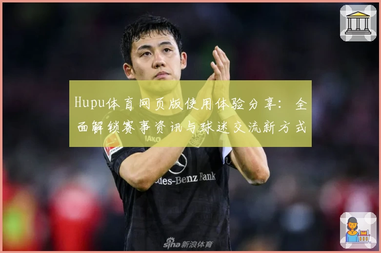 Hupu体育网页版使用体验分享:全面解锁赛事资讯与球迷交流新方式