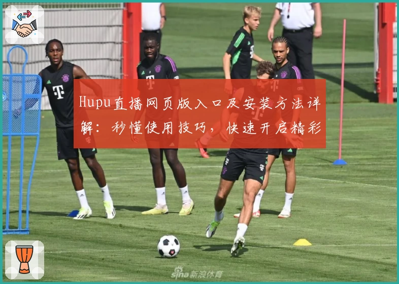 Hupu直播网页版入口及安装方法详解：秒懂使用技巧，快速开启精彩赛事之旅