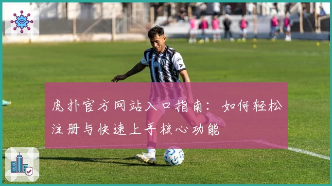 虎扑官方网站入口指南:如何轻松注册与快速上手核心功能