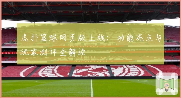 虎扑篮球网页版上线：功能亮点与玩家测评全解读