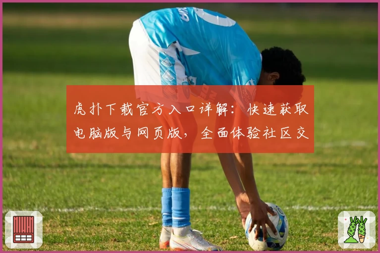 虎扑下载官方入口详解：快速获取电脑版与网页版，全面体验社区交流新魅力