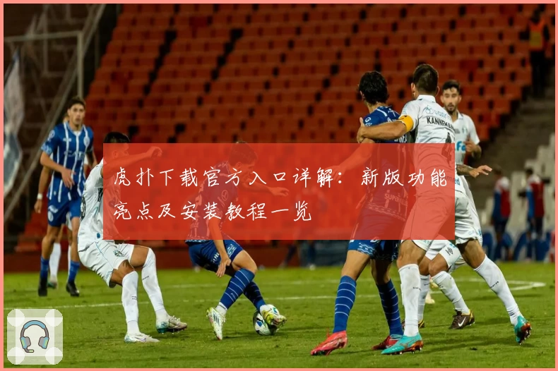 虎扑下载官方入口详解:新版功能亮点及安装教程一览