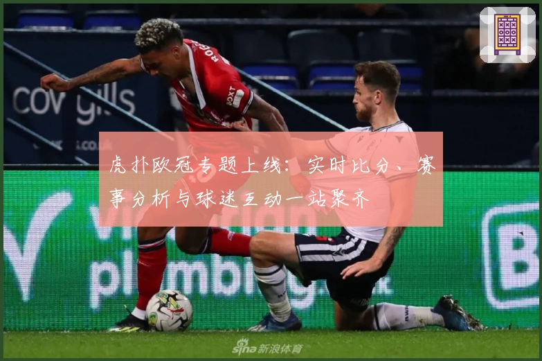 虎扑欧冠专题上线:实时比分、赛事分析与球迷互动一站聚齐