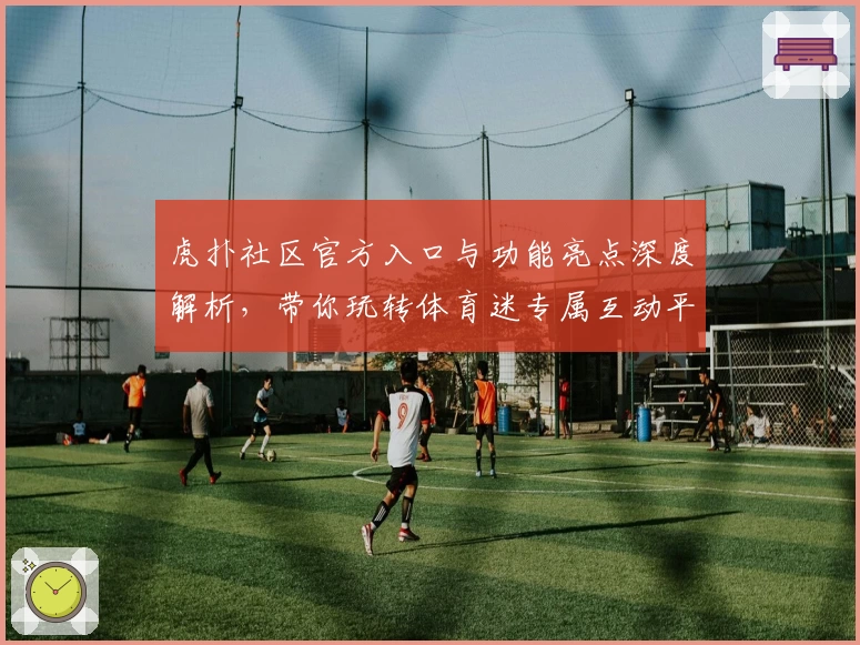 虎扑社区官方入口与功能亮点深度解析,带你玩转体育迷专属互动平台