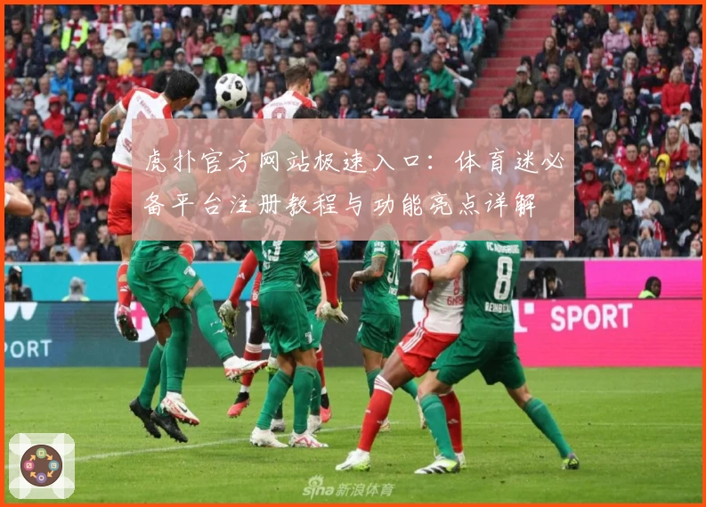 虎扑官方网站极速入口：体育迷必备平台注册教程与功能亮点详解