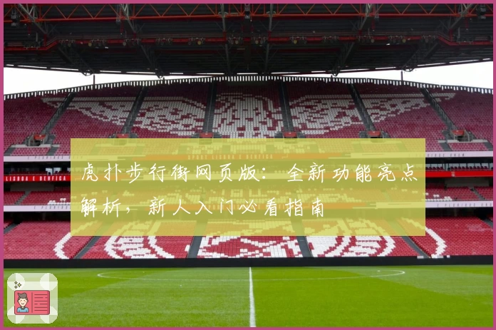 虎扑步行街网页版:全新功能亮点解析,新人入门必看指南