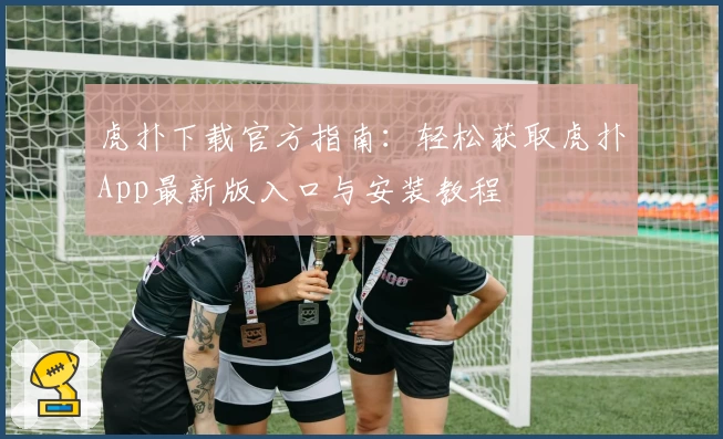 虎扑下载官方指南:轻松获取虎扑App最新版入口与安装教程
