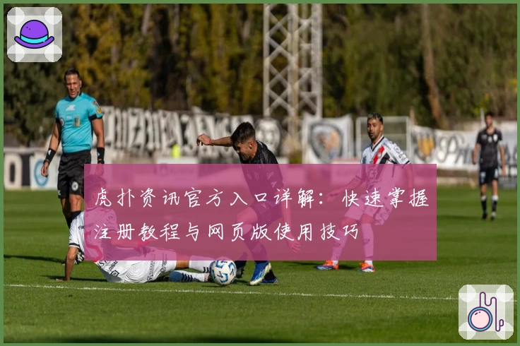 虎扑资讯官方入口详解：快速掌握注册教程与网页版使用技巧