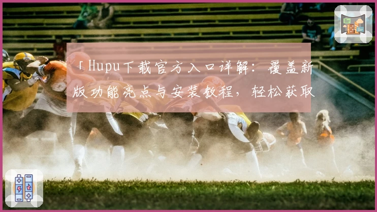 「Hupu下载官方入口详解：覆盖新版功能亮点与安装教程，轻松获取卓越使用体验」