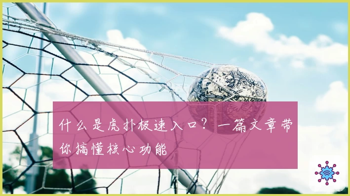 什么是虎扑极速入口？一篇文章带你搞懂核心功能