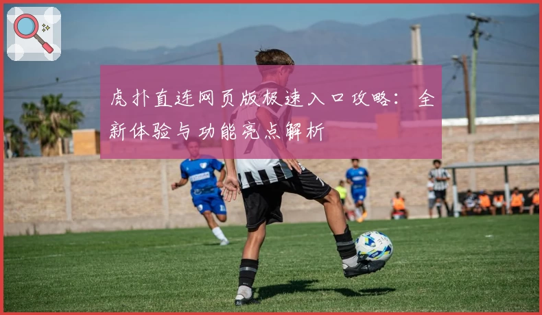 虎扑直连网页版极速入口攻略：全新体验与功能亮点解析