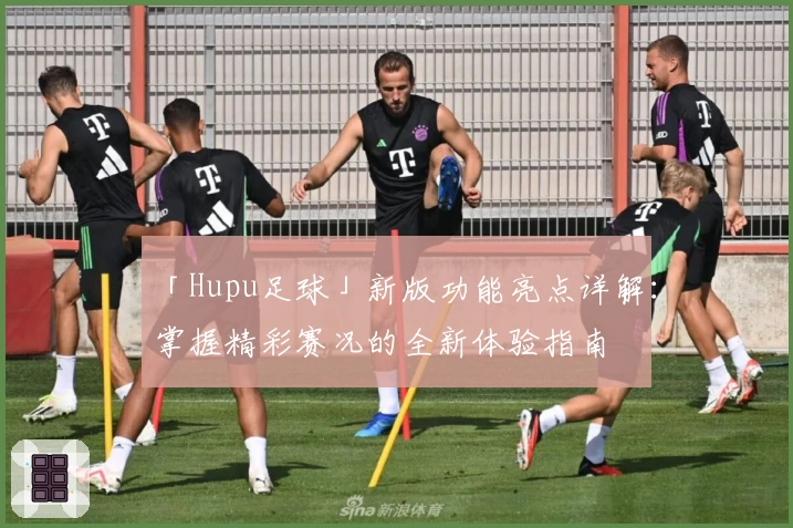 「Hupu足球」新版功能亮点详解：掌握精彩赛况的全新体验指南