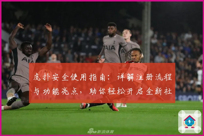 虎扑安全使用指南：详解注册流程与功能亮点，助你轻松开启全新社区体验