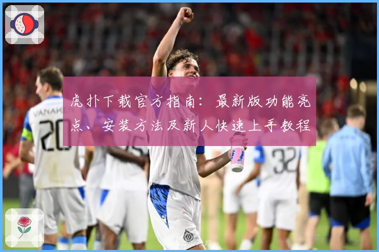 虎扑下载官方指南：最新版功能亮点、安装方法及新人快速上手教程