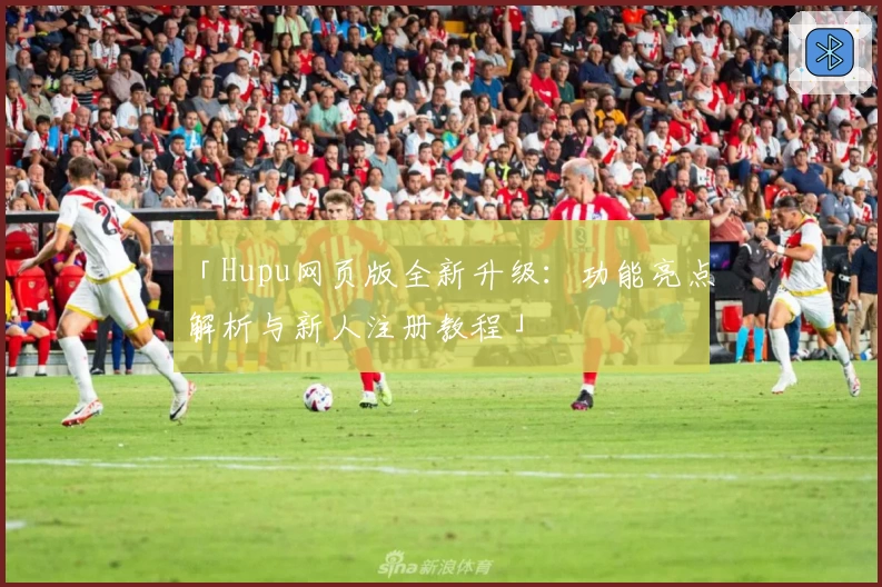 「Hupu网页版全新升级:功能亮点解析与新人注册教程」