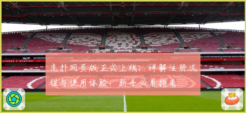 虎扑网页版正式上线：详解注册流程与使用体验，新手必看指南