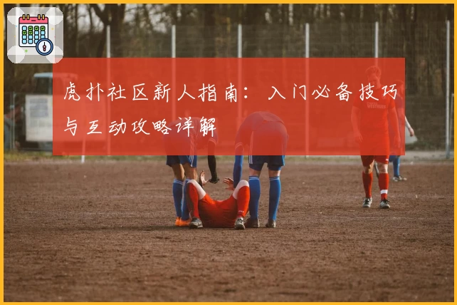 虎扑社区新人指南：入门必备技巧与互动攻略详解