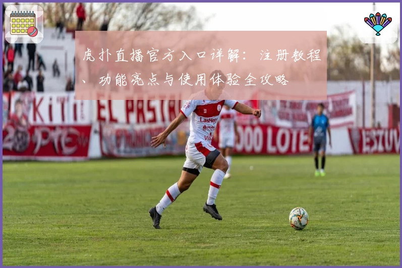 虎扑直播官方入口详解：注册教程、功能亮点与使用体验全攻略